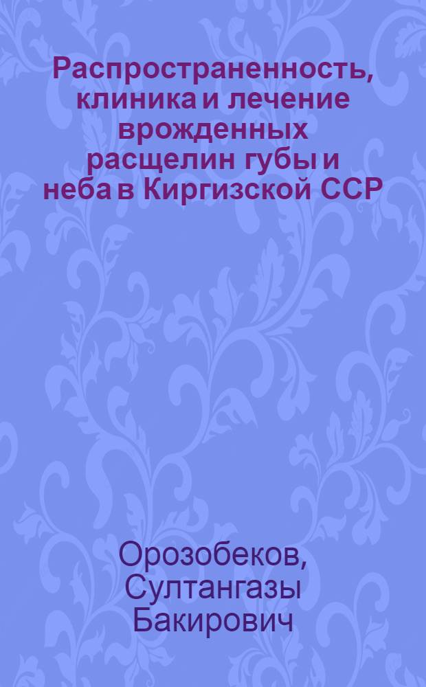 Распространенность, клиника и лечение врожденных расщелин губы и неба в Киргизской ССР : Автореф. дис. на соиск. учен. степ. канд. мед. наук : (14.00.21)
