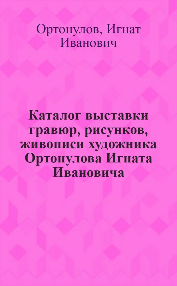 Каталог выставки гравюр, рисунков, живописи художника Ортонулова Игната Ивановича, члена Союза художников СССР
