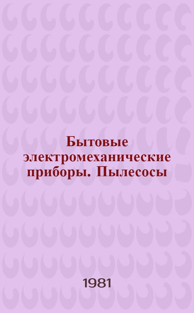 Бытовые электромеханические приборы. Пылесосы : По состоянию на 1 января 1981 г