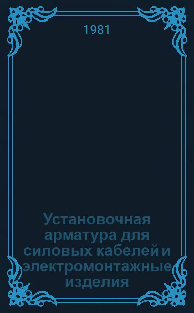Установочная арматура для силовых кабелей и электромонтажные изделия : По состоянию на 1 янв. 1981 г