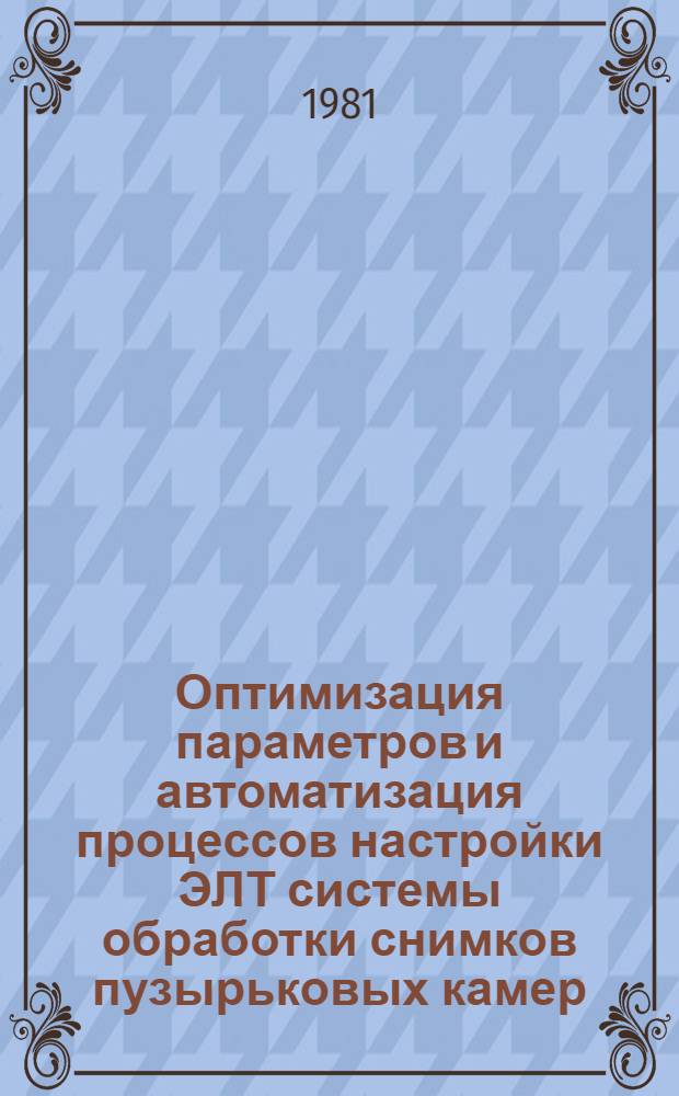 Оптимизация параметров и автоматизация процессов настройки ЭЛТ системы обработки снимков пузырьковых камер : Автореф. дис. на соиск. учен. степ. к. т. н