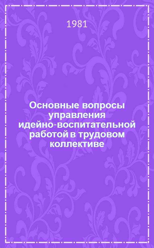 Основные вопросы управления идейно-воспитательной работой в трудовом коллективе : Метод. рекомендации организаторам ком. воспитания в труд. коллективе