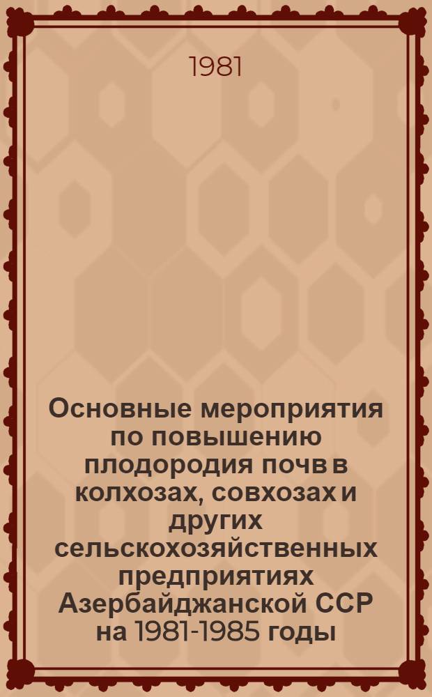 Основные мероприятия по повышению плодородия почв в колхозах, совхозах и других сельскохозяйственных предприятиях Азербайджанской ССР на 1981-1985 годы
