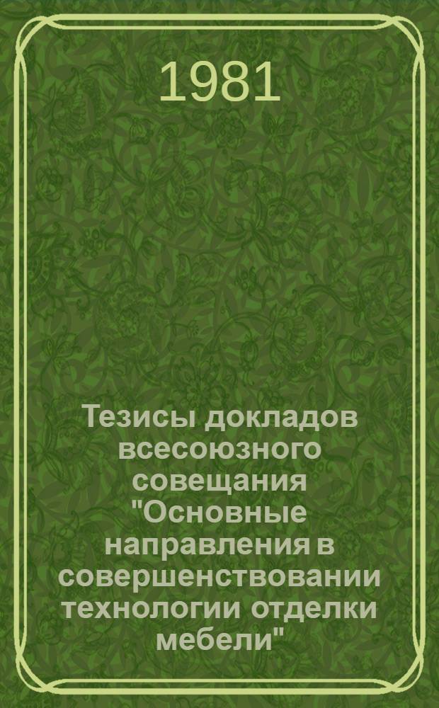 Тезисы докладов всесоюзного совещания "Основные направления в совершенствовании технологии отделки мебели", 13-15 октября 1981 г., Краснодар