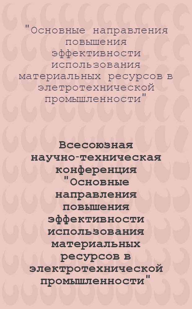 Всесоюзная научно-техническая конференция "Основные направления повышения эффективности использования материальных ресурсов в электротехнической промышленности" (Москва, июнь 1981 г.) : Тезисы докл