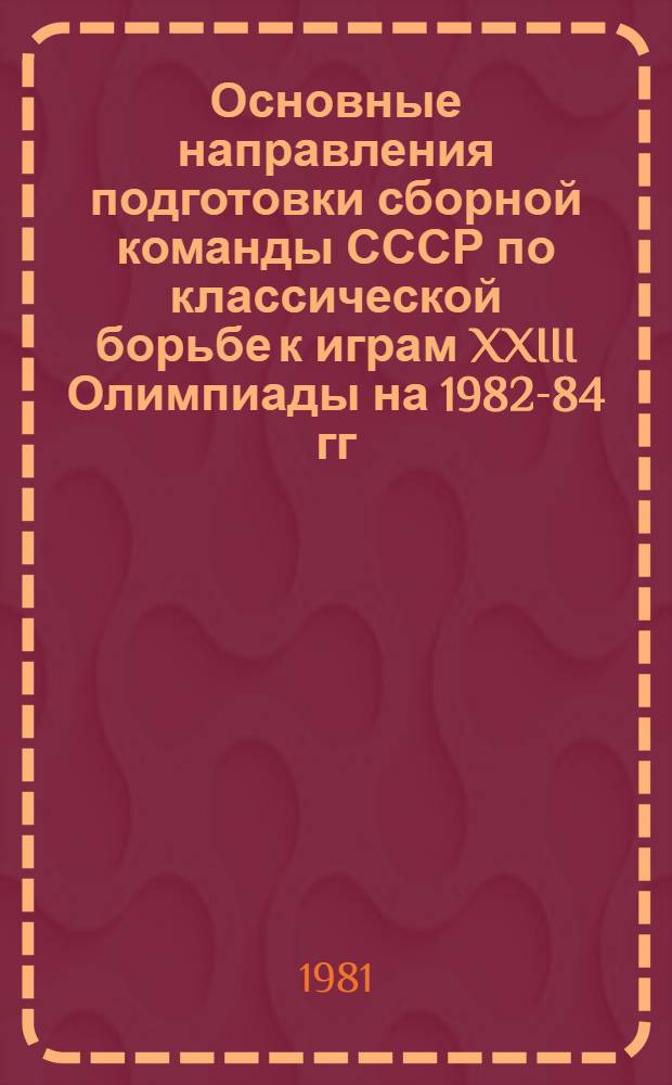 Основные направления подготовки сборной команды СССР по классической борьбе к играм XXIII Олимпиады на 1982-84 гг. : Метод. рекомендации