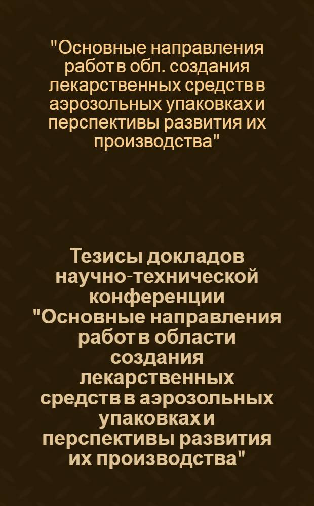 Тезисы докладов научно-технической конференции "Основные направления работ в области создания лекарственных средств в аэрозольных упаковках и перспективы развития их производства", (Ленинград, 28-29 мая 1981 г.)