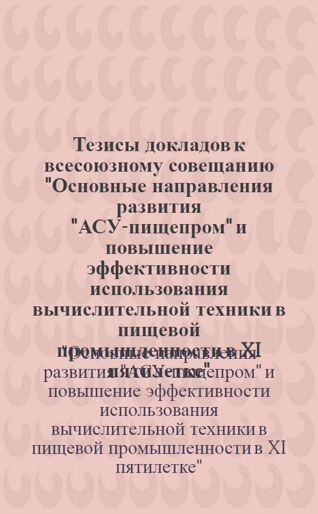 Тезисы докладов к всесоюзному совещанию "Основные направления развития "АСУ-пищепром" и повышение эффективности использования вычислительной техники в пищевой промышленности в XI пятилетке" (г. Одесса, 21-22 октября 1981 г.)