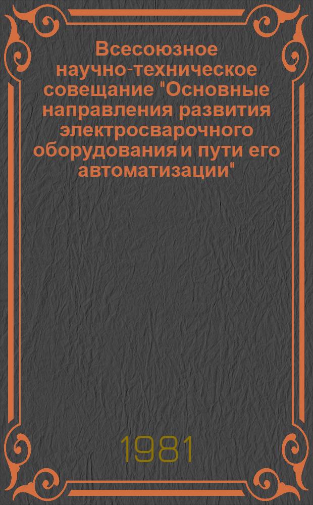 Всесоюзное научно-техническое совещание "Основные направления развития электросварочного оборудования и пути его автоматизации" (Ленинград, июль 1981 г.) : Тезисы докл
