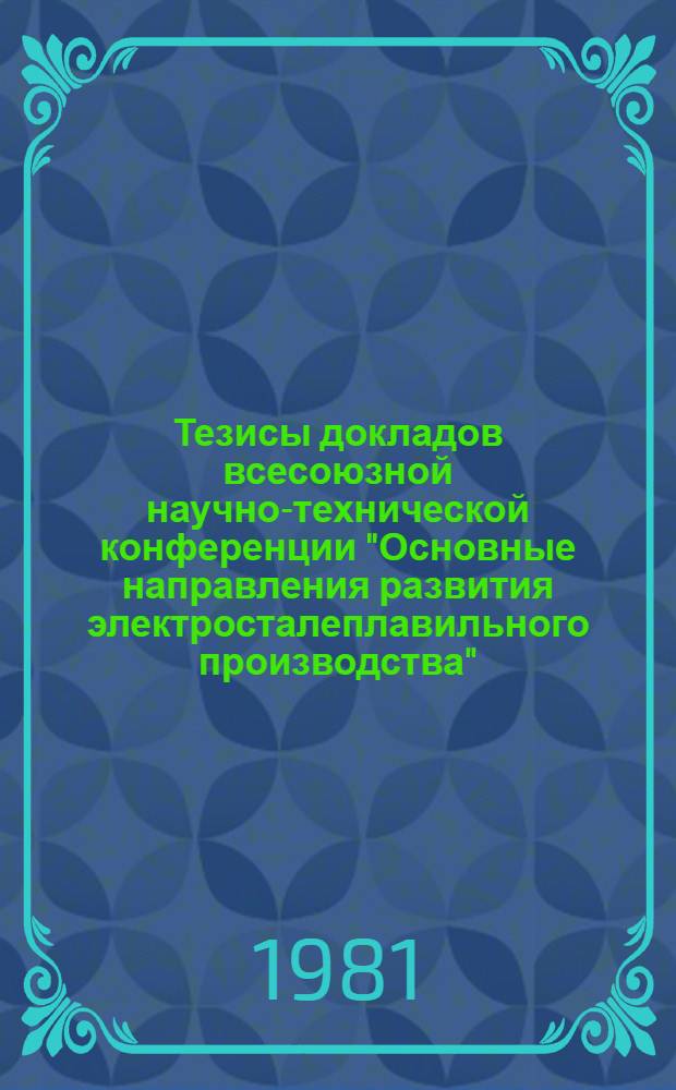 Тезисы докладов всесоюзной научно-технической конференции "Основные направления развития электросталеплавильного производства" (г. Челябинск, 16-18 июня 1981 г.)