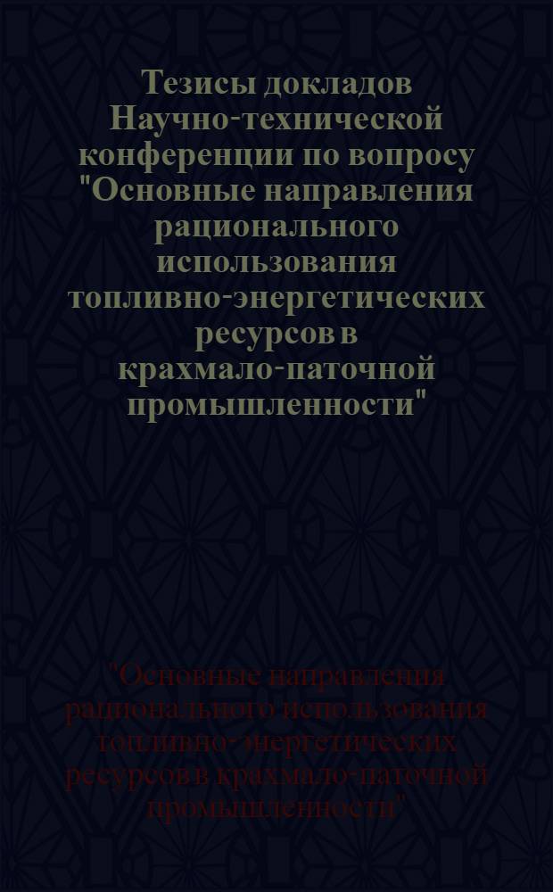 Тезисы докладов Научно-технической конференции по вопросу "Основные направления рационального использования топливно-энергетических ресурсов в крахмало-паточной промышленности", 27-28 мая 1981 г., г. Тернополь