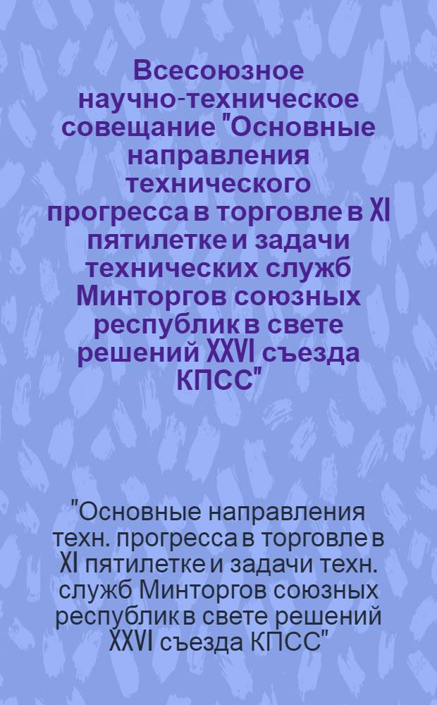 Всесоюзное научно-техническое совещание "Основные направления технического прогресса в торговле в XI пятилетке и задачи технических служб Минторгов союзных республик в свете решений XXVI съезда КПСС" (г. Таллин, сентябрь 1981 г.) : Тез. докл. и сообщ