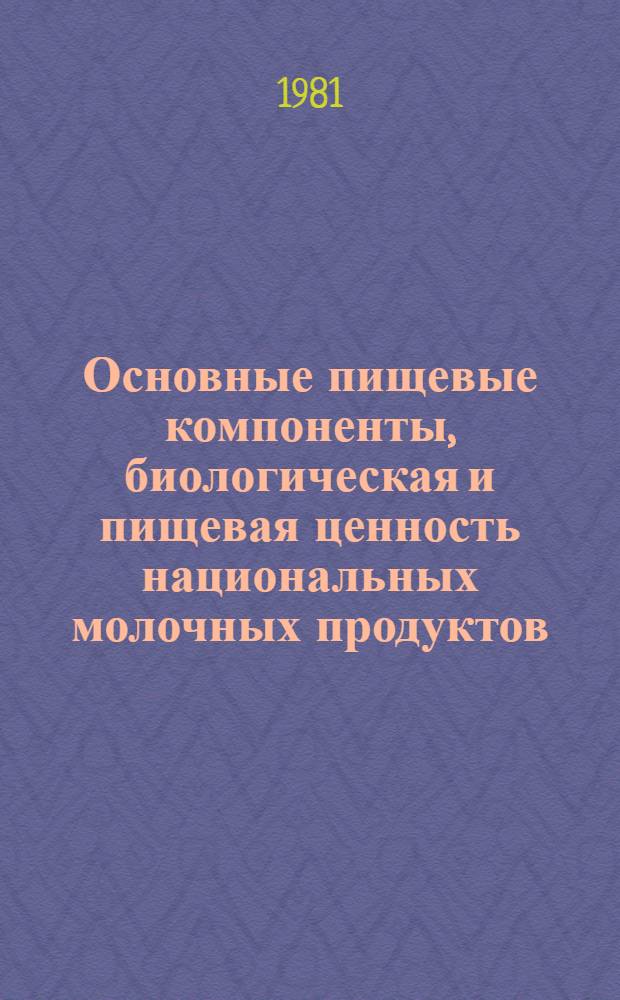 Основные пищевые компоненты, биологическая и пищевая ценность национальных молочных продуктов : Справ. табл. содерж. основных пищ. веществ, аминокислот, жир. кислот, витаминов, макро- и микроэлементов, орган. кислот и углеводов