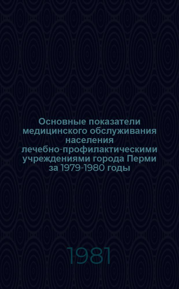Основные показатели медицинского обслуживания населения лечебно-профилактическими учреждениями города Перми за 1979-1980 годы : Стат. сб.