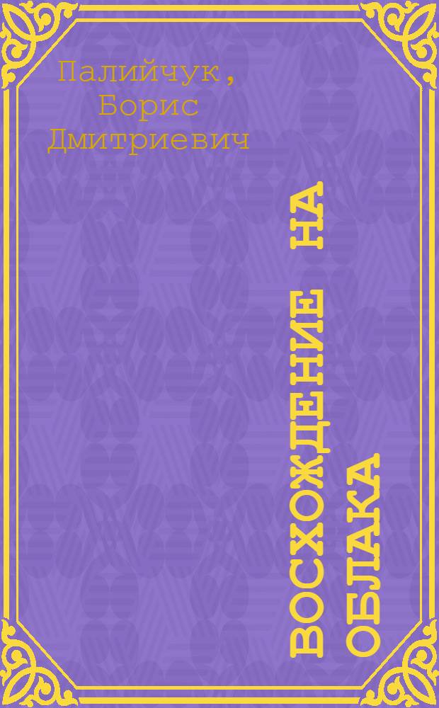 Восхождение на облака: Роман; Эскадрилья "Лысый орел": Повесть / Борис Палийчук; Худож. Б.А. Плюта