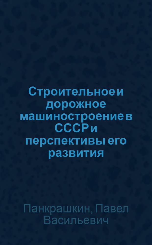 Строительное и дорожное машиностроение в СССР и перспективы его развития : Докл. на Междунар. симпоз. "Стройдормаш-81", Москва, 12-24 июня 1981 г