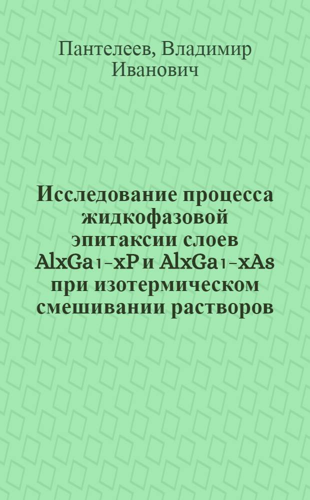 Исследование процесса жидкофазовой эпитаксии слоев AlxGa₁₋xP и AlxGa₁₋xAs при изотермическом смешивании растворов : Автореф. дис. на соиск. учен. степ. к. т. н