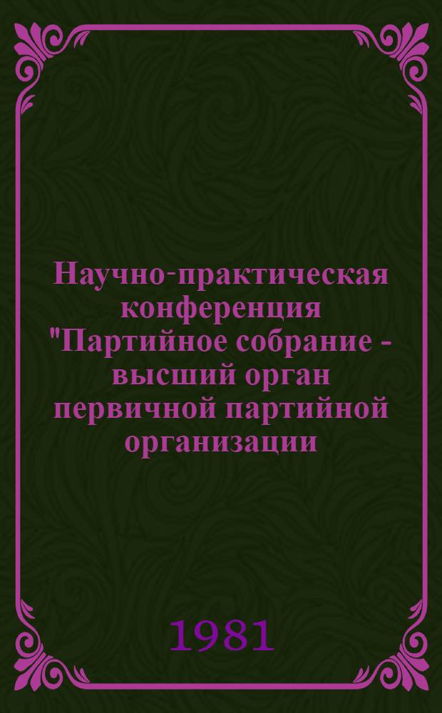 Научно-практическая конференция "Партийное собрание - высший орган первичной партийной организации, школа воспитания коммунистов" : (Метод. рекомендации)