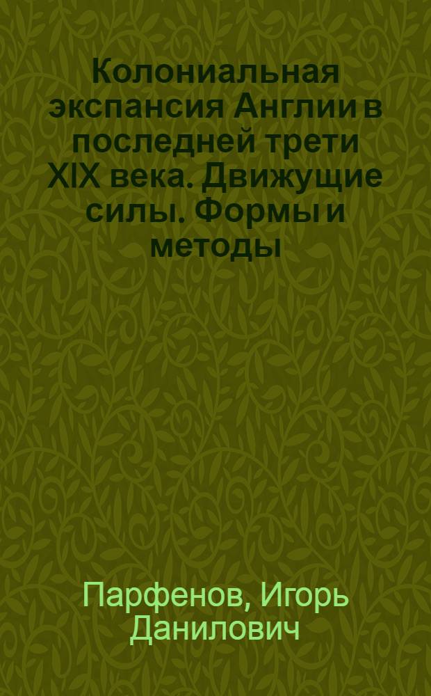 Колониальная экспансия Англии в последней трети XIX века. Движущие силы. Формы и методы : Автореф. дис. на соиск. учен. степ. д-ра ист. наук : (07.00.03)