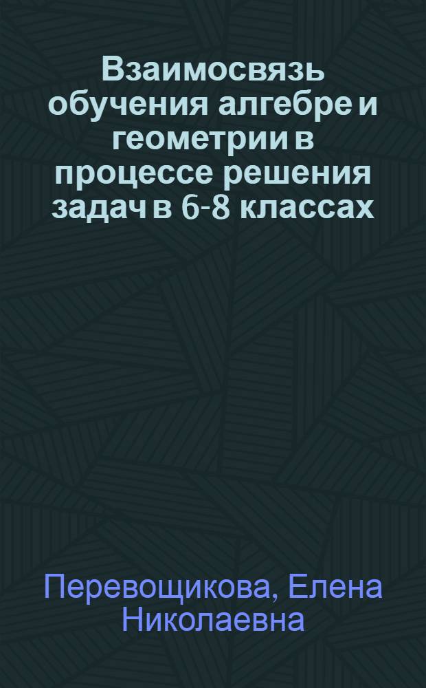 Взаимосвязь обучения алгебре и геометрии в процессе решения задач в 6-8 классах : Автореф. дис. на соиск. учен. степ. канд. пед. наук : (13.00.02)