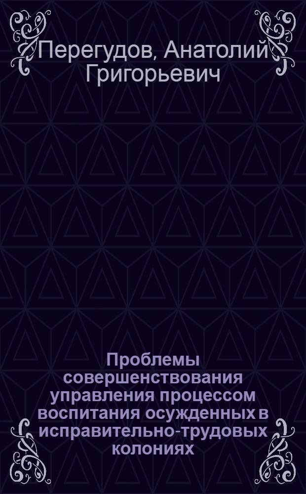 Проблемы совершенствования управления процессом воспитания осужденных в исправительно-трудовых колониях : Автореф. дис. на соиск. учен. степ. к. ю. н