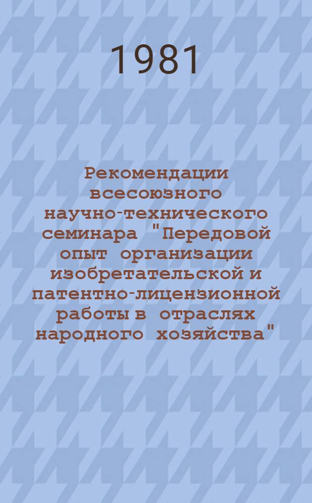 Рекомендации всесоюзного научно-технического семинара "Передовой опыт организации изобретательской и патентно-лицензионной работы в отраслях народного хозяйства", 21-25 дек. 1980 г.