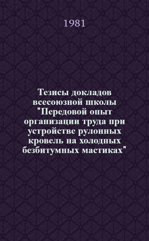 Тезисы докладов всесоюзной школы "Передовой опыт организации труда при устройстве рулонных кровель на холодных безбитумных мастиках" (г. Тула, 27-30 июля 1981 г.)