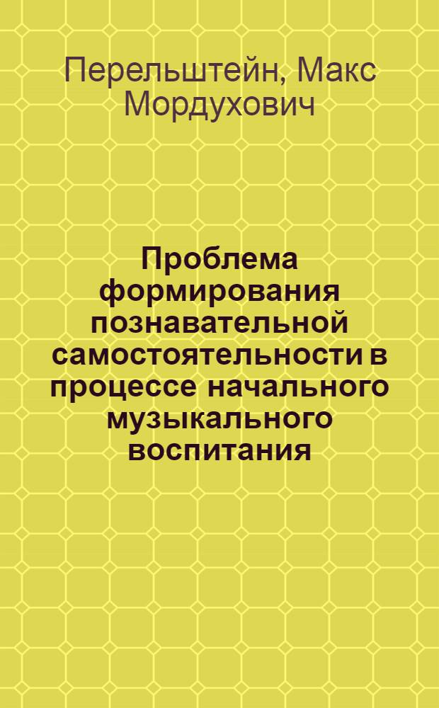 Проблема формирования познавательной самостоятельности в процессе начального музыкального воспитания : (На материале обучения слушателей фак. обществ. профессий игре на фортепиано) : Автореф. дис. на соиск. учен. степ. канд. пед. наук : (13.00.02)