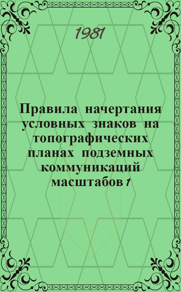 Правила начертания условных знаков на топографических планах подземных коммуникаций масштабов 1:5000, 1:2000, 1:1000, 1:500 : Утв. Гл. упр. геодезии и картографии при Совете Министров СССР 28.04.79