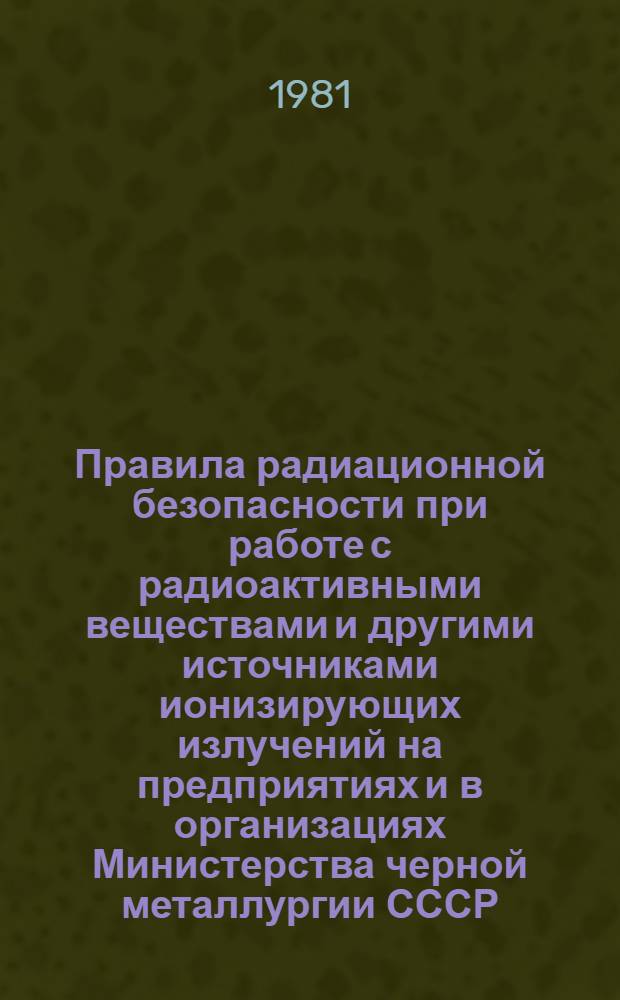Правила радиационной безопасности при работе с радиоактивными веществами и другими источниками ионизирующих излучений на предприятиях и в организациях Министерства черной металлургии СССР : Утв. 13.02.80