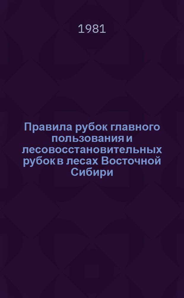 Правила рубок главного пользования и лесовосстановительных рубок в лесах Восточной Сибири : Утв. Гослесхозом СССР 01.08.68 : С изм. и доп. 23.01.80
