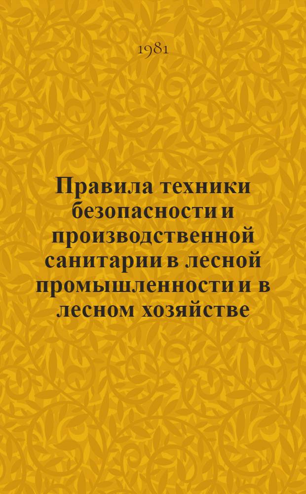 Правила техники безопасности и производственной санитарии в лесной промышленности и в лесном хозяйстве : Утв. М-вом лесн. и деревообраб. пром-сти СССР и Гос. ком. СССР по лесн. хоз-ву в авг. 1978 г