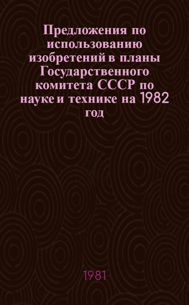 Предложения по использованию изобретений в планы Государственного комитета СССР по науке и технике на 1982 год