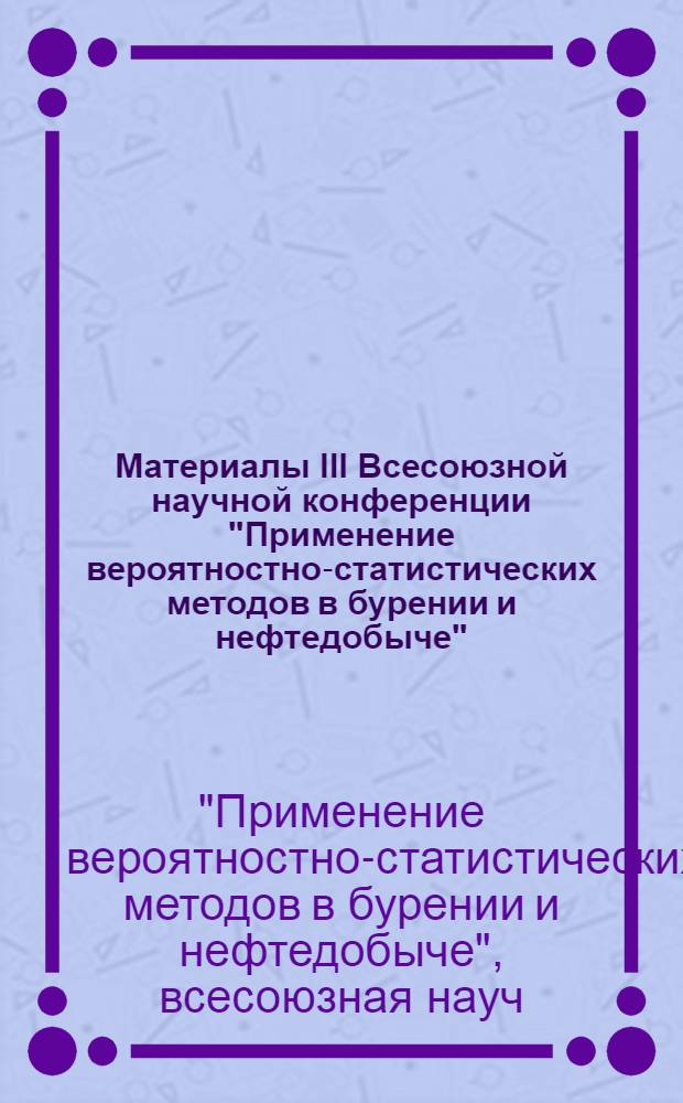 Материалы III Всесоюзной научной конференции "Применение вероятностно-статистических методов в бурении и нефтедобыче", (2-4 дек. 1980 г.)