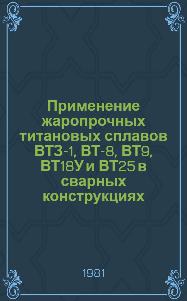 Применение жаропрочных титановых сплавов ВТЗ-1, ВТ-8, ВТ9, ВТ18У и ВТ25 в сварных конструкциях, выполненных электронно-лучевой сваркой : Производств. инструкция ПИ1-2-179-81 : (Взамен технол. рекомендации ТР12-1187) : Утв. ВИАМ 27.07.81 : Срок введ. с 01.02.82
