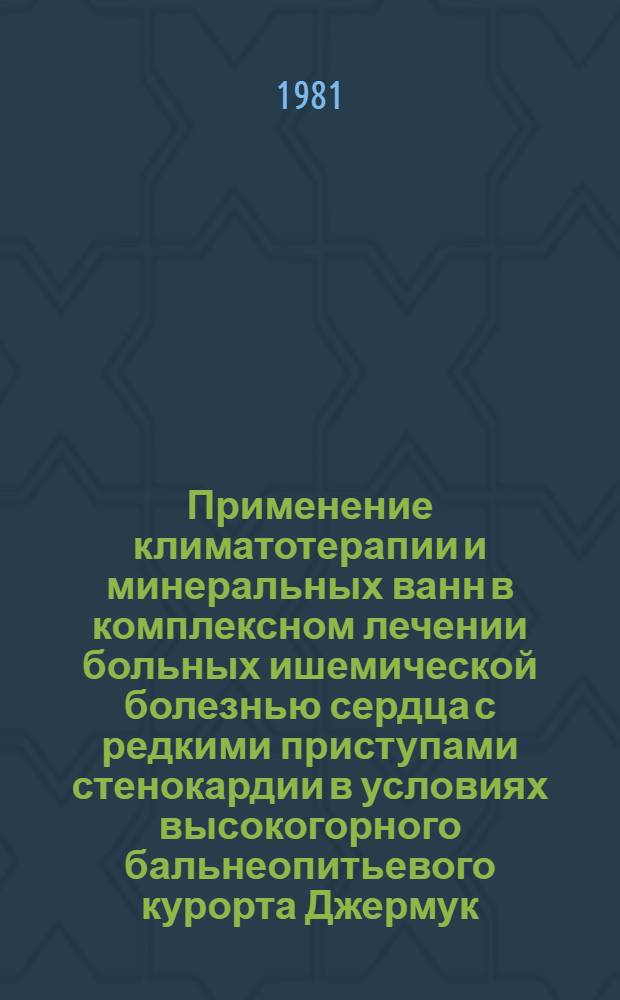 Применение климатотерапии и минеральных ванн в комплексном лечении больных ишемической болезнью сердца с редкими приступами стенокардии в условиях высокогорного бальнеопитьевого курорта Джермук : Метод. рекомендации