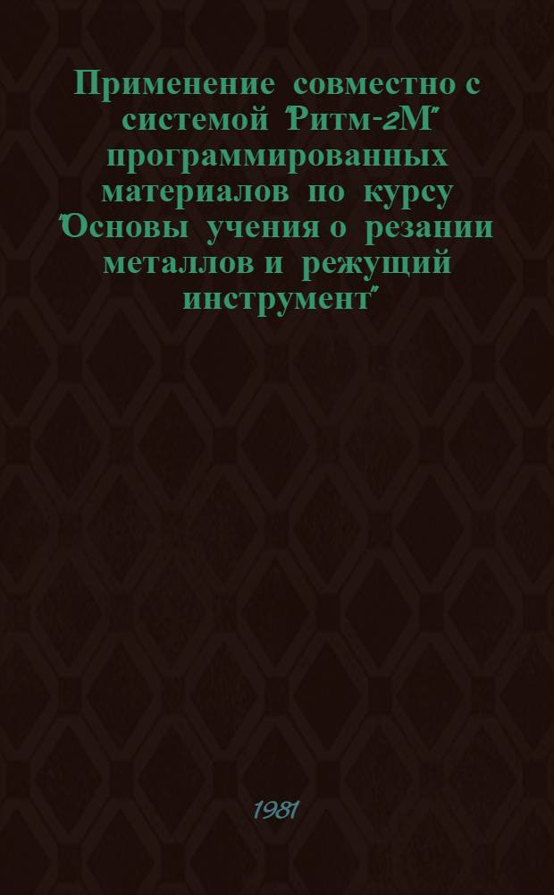 Применение совместно с системой "Ритм-2М" программированных материалов по курсу "Основы учения о резании металлов и режущий инструмент" : Метод. указания : (Ред. 2-81)