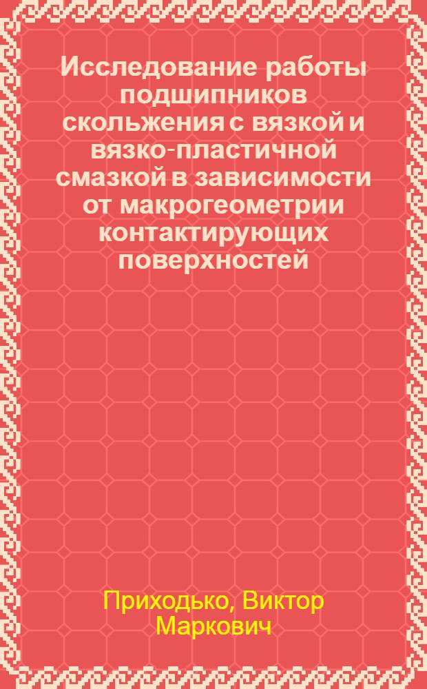 Исследование работы подшипников скольжения с вязкой и вязко-пластичной смазкой в зависимости от макрогеометрии контактирующих поверхностей : Автореф. дис. на соиск. учен. степ. канд. техн. наук : (05.02.04)