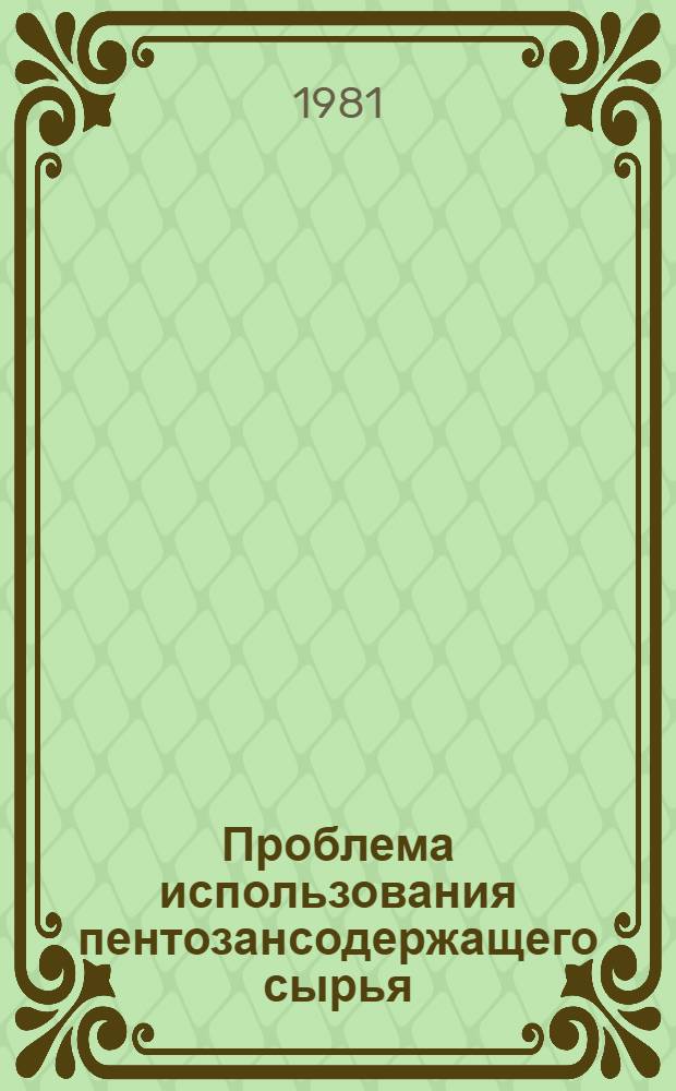 Проблема использования пентозансодержащего сырья : Тез. докл., Рига, 24-26 нояб., 1981 г