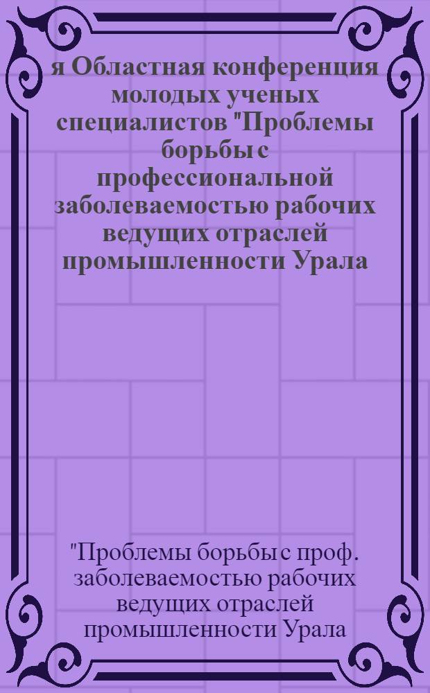 2-я Областная конференция молодых ученых специалистов "Проблемы борьбы с профессиональной заболеваемостью рабочих ведущих отраслей промышленности Урала: горнорудной, металлургической, химической", апр. 1981 : Тез. докл
