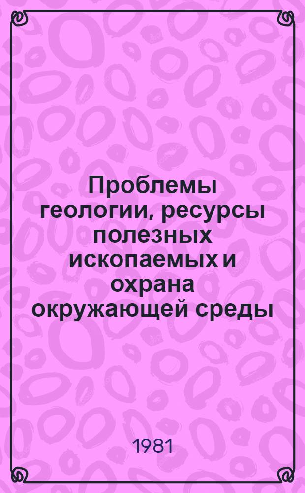 Проблемы геологии, ресурсы полезных ископаемых и охрана окружающей среды : Тез. докл. II обл. науч. конф. молодых ученых и специалистов в г. Ростове н/Д, 14-15 мая 1981 г