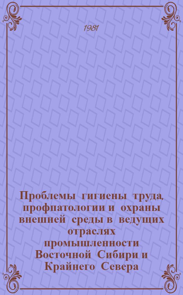 Проблемы гигиены труда, профпатологии и охраны внешней среды в ведущих отраслях промышленности Восточной Сибири и Крайнего Севера : Сб. статей