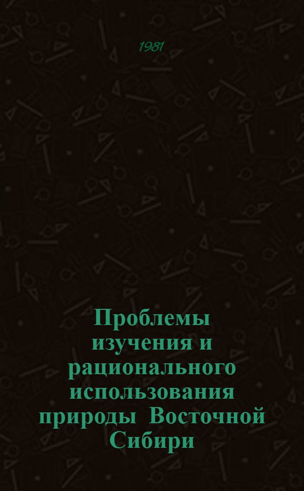 Проблемы изучения и рационального использования природы Восточной Сибири : Сб. науч. тр