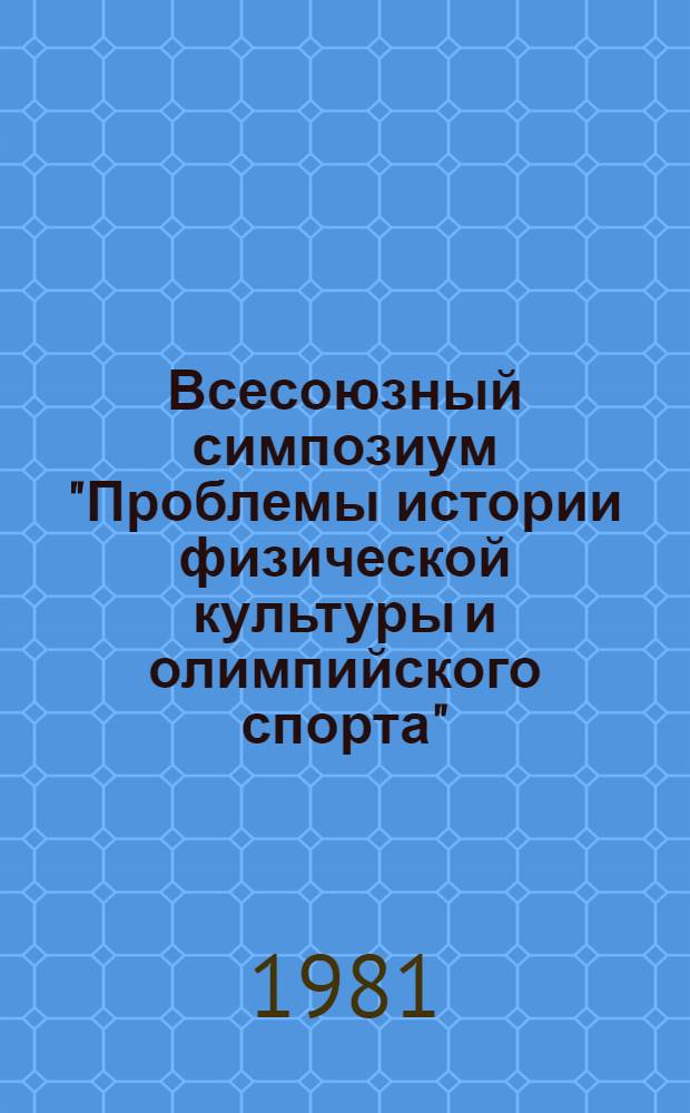 Всесоюзный симпозиум "Проблемы истории физической культуры и олимпийского спорта", 21-22 мая 1981 г., г. Львов : (Тезисы)