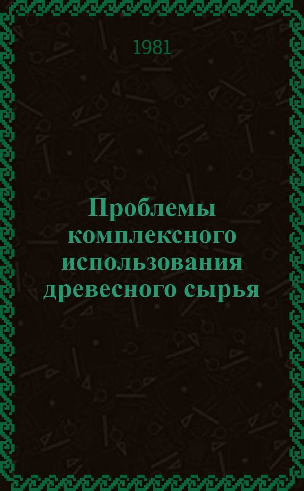 Проблемы комплексного использования древесного сырья : Сб. статей