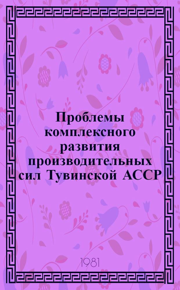 Проблемы комплексного развития производительных сил Тувинской АССР : (Материалы регион. науч.-практ. совещ., состоявшегося 3-5 апр. 1980 г.)