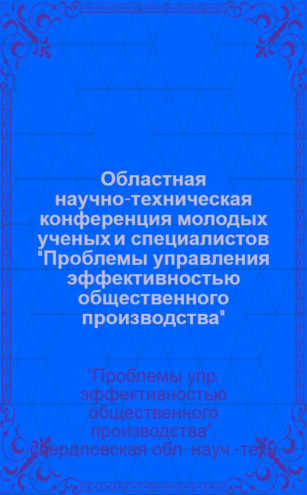 Областная научно-техническая конференция молодых ученых и специалистов "Проблемы управления эффективностью общественного производства", 11-12 февр. : Тез. докл
