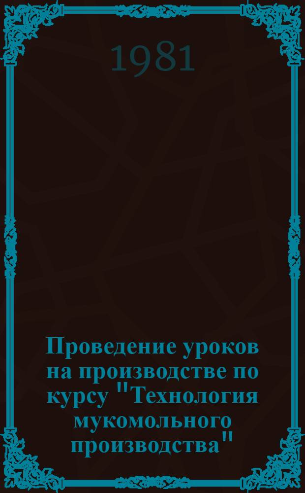 Проведение уроков на производстве по курсу "Технология мукомольного производства" : (Из опыта работы Новочеркас. мех.-технол. техникума им. А.Д. Цюрупы) : Метод. рекомендации