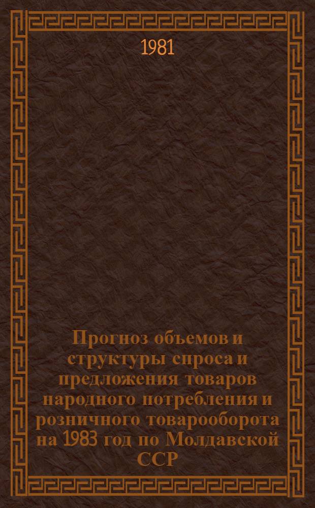 Прогноз объемов и структуры спроса и предложения товаров народного потребления и розничного товарооборота на 1983 год по Молдавской ССР : Науч. отчет : Тема-1270-МФ. № ГР 81009589