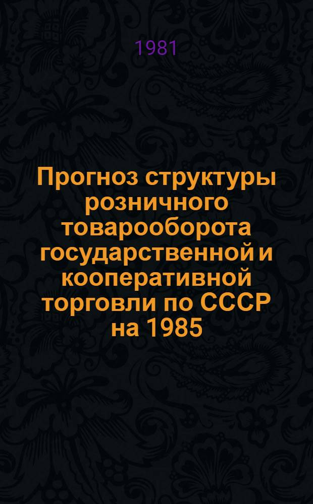 [Прогноз структуры розничного товарооборота государственной и кооперативной торговли по СССР на 1985, 1990, 1995 и 2000 гг.] : Таблицы приложений..